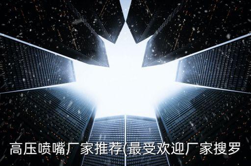 高壓噴嘴廠家推薦(最受歡迎廠家搜羅