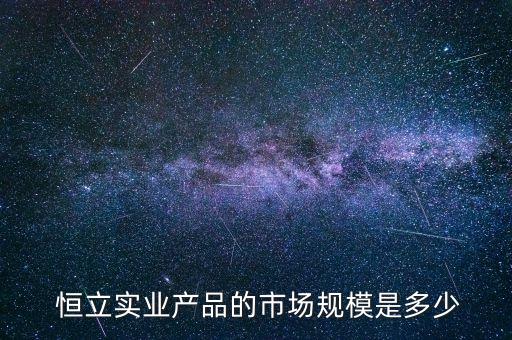  恒立實(shí)業(yè)產(chǎn)品的市場規(guī)模是多少