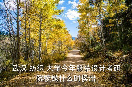  武漢 紡織 大學(xué)今年服裝設(shè)計考研院校線什么時侯出