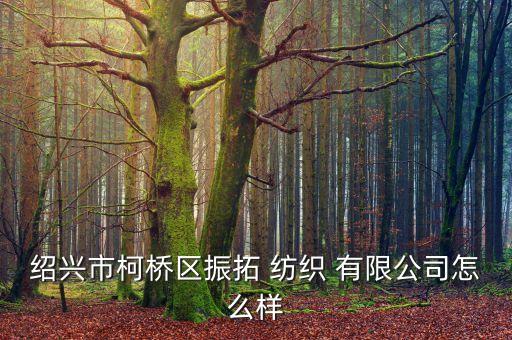 紹興市柯橋區(qū)振拓 紡織 有限公司怎么樣