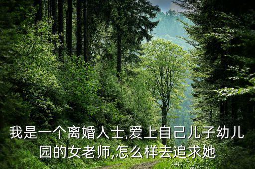 我是一個離婚人士,愛上自己兒子幼兒園的女老師,怎么樣去追求她