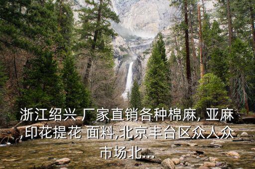 浙江紹興 廠家直銷各種棉麻, 亞麻,印花提花 面料,北京豐臺區(qū)眾人眾市場北...