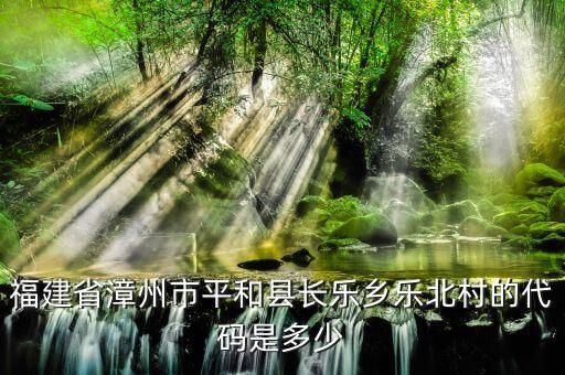 福建省漳州市平和縣長樂鄉(xiāng)樂北村的代碼是多少
