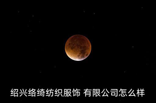 紹興絡(luò)綺紡織服飾 有限公司怎么樣