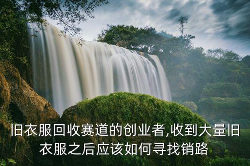 舊衣服回收賽道的創(chuàng)業(yè)者,收到大量舊衣服之后應(yīng)該如何尋找銷路