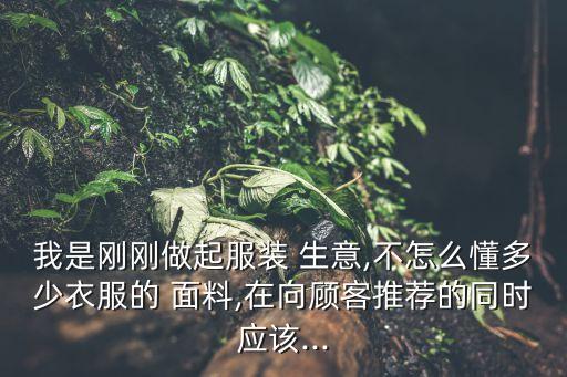 我是剛剛做起服裝 生意,不怎么懂多少衣服的 面料,在向顧客推薦的同時應(yīng)該...