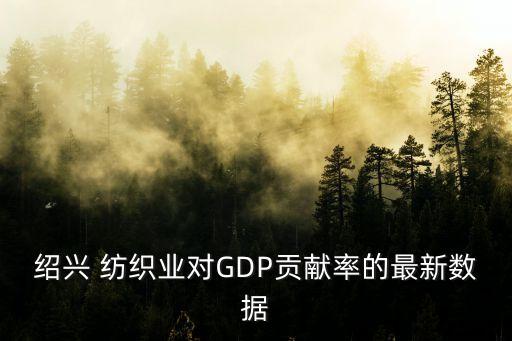 紹興 紡織業(yè)對(duì)GDP貢獻(xiàn)率的最新數(shù)據(jù)