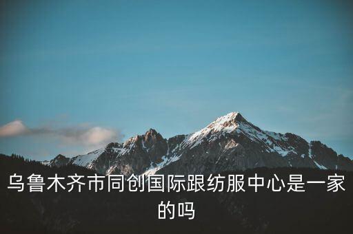 烏魯木齊市同創(chuàng)國際跟紡服中心是一家的嗎