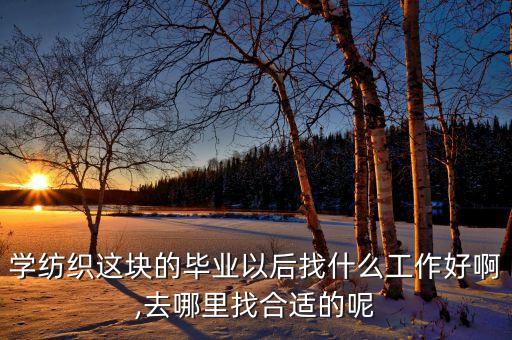 學(xué)紡織這塊的畢業(yè)以后找什么工作好啊,去哪里找合適的呢