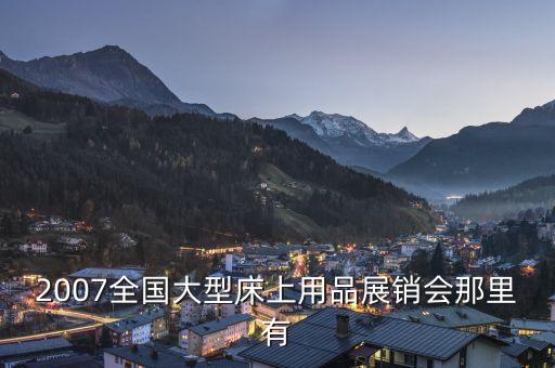2007全國(guó)大型床上用品展銷會(huì)那里有