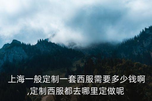  上海一般定制一套西服需要多少錢啊,定制西服都去哪里定做呢