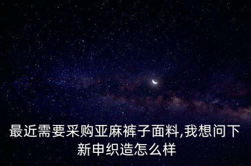 最近需要采購亞麻褲子面料,我想問下 新申織造怎么樣