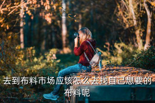 去到布料市場(chǎng)應(yīng)該怎么去找自己想要的布料呢