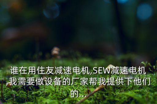 誰(shuí)在用住友減速電機(jī),SEW減速電機(jī),我需要做設(shè)備的廠家?guī)臀姨峁┫滤麄兊?..