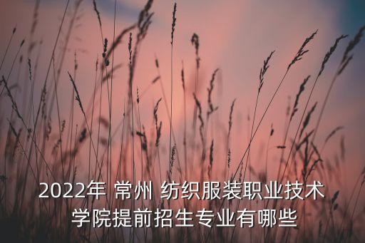 2022年 常州 紡織服裝職業(yè)技術 學院提前招生專業(yè)有哪些