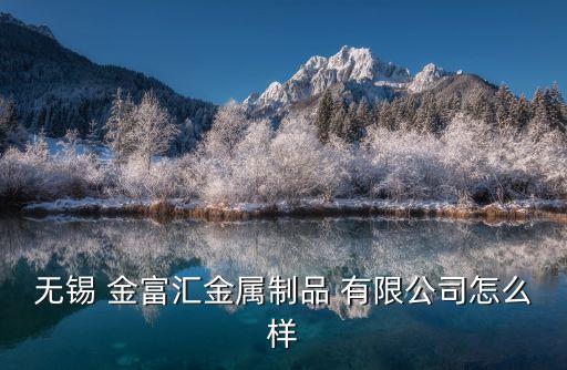 無(wú)錫 金富匯金屬制品 有限公司怎么樣