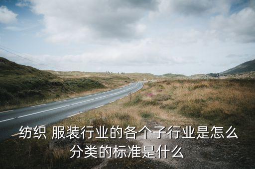  紡織 服裝行業(yè)的各個子行業(yè)是怎么分類的標(biāo)準(zhǔn)是什么