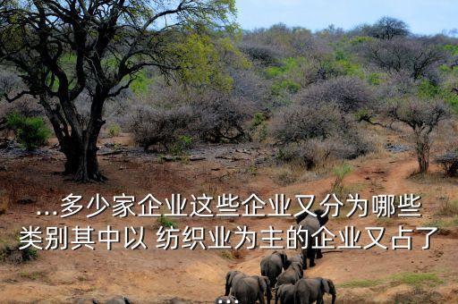 ...多少家企業(yè)這些企業(yè)又分為哪些類(lèi)別其中以 紡織業(yè)為主的企業(yè)又占了...