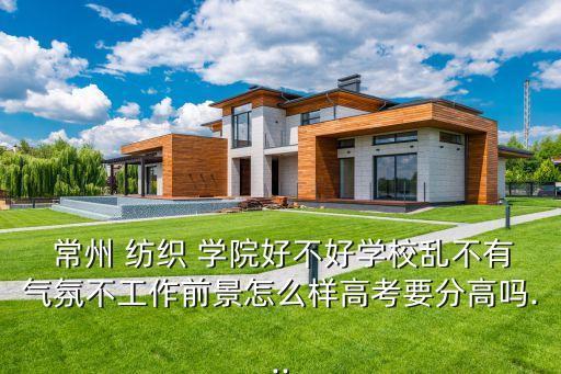  常州 紡織 學(xué)院好不好學(xué)校亂不有氣氛不工作前景怎么樣高考要分高嗎...
