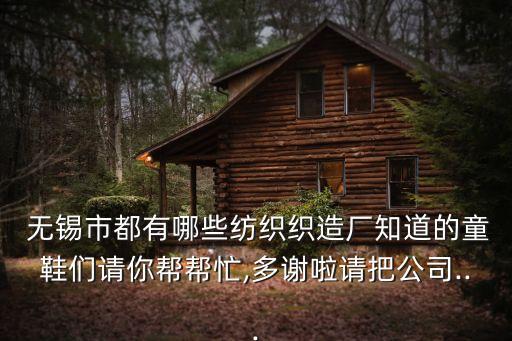  無錫市都有哪些紡織織造廠知道的童鞋們請你幫幫忙,多謝啦請把公司...