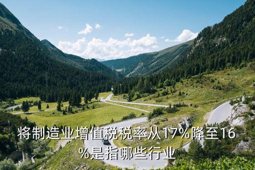 將制造業(yè)增值稅稅率從17%降至16%是指哪些行業(yè)