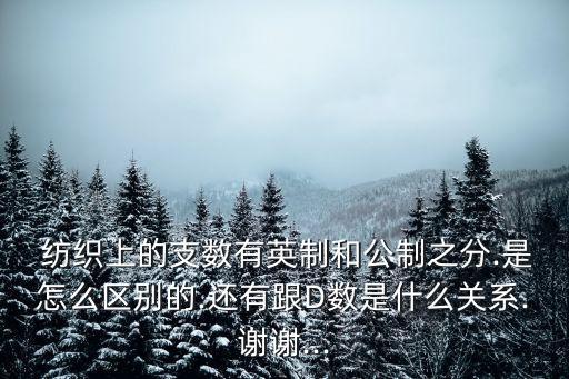  紡織上的支數(shù)有英制和公制之分.是怎么區(qū)別的.還有跟D數(shù)是什么關系.謝謝...