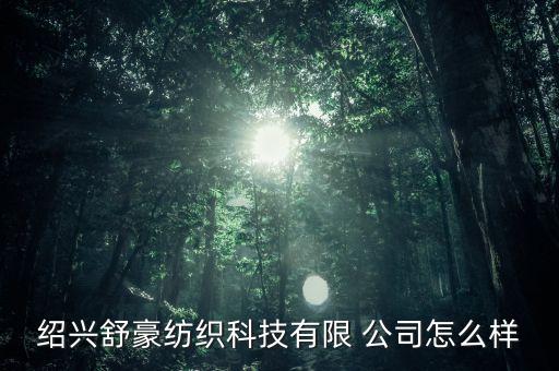 紹興舒豪紡織科技有限 公司怎么樣