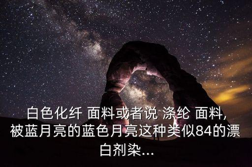 白色化纖 面料或者說 滌綸 面料,被藍月亮的藍色月亮這種類似84的漂白劑染...