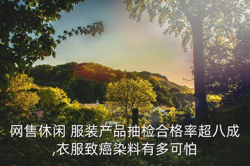 網(wǎng)售休閑 服裝產(chǎn)品抽檢合格率超八成,衣服致癌染料有多可怕