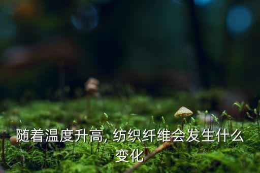 隨著溫度升高, 紡織纖維會發(fā)生什么變化