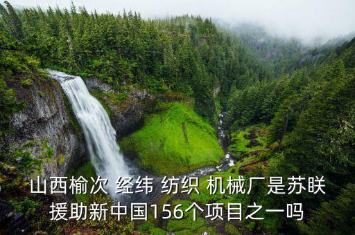 山西榆次 經(jīng)緯 紡織 機械廠是蘇眹援助新中國156個項目之一嗎