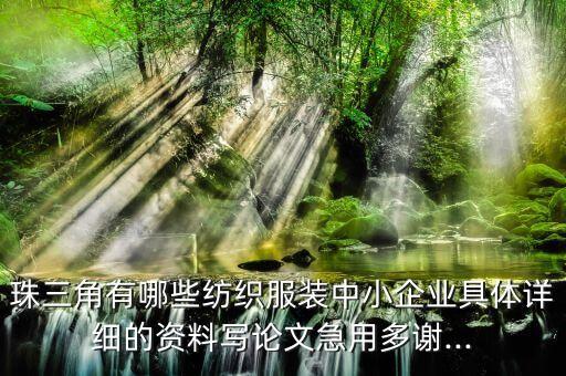 珠三角有哪些紡織服裝中小企業(yè)具體詳細(xì)的資料寫(xiě)論文急用多謝...