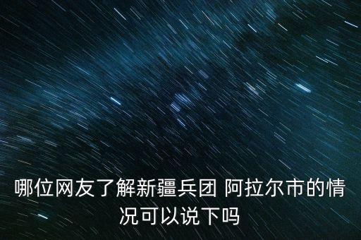 哪位網(wǎng)友了解新疆兵團(tuán) 阿拉爾市的情況可以說下嗎