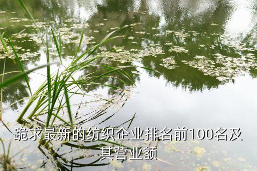 跪求最新的紡織企業(yè)排名前100名及其營業(yè)額