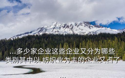 ...多少家企業(yè)這些企業(yè)又分為哪些類別其中以 紡織業(yè)為主的企業(yè)又占了...