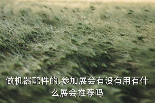 做機(jī)器配件的,參加展會(huì)有沒(méi)有用有什么展會(huì)推薦嗎