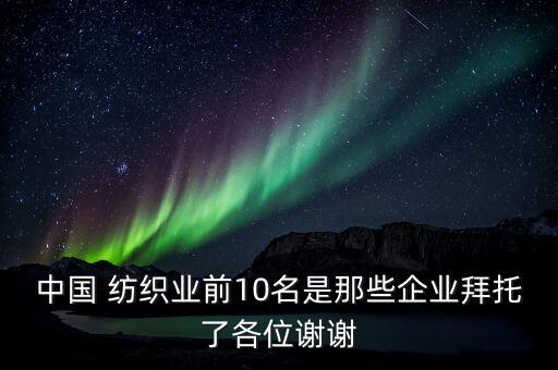 中國 紡織業(yè)前10名是那些企業(yè)拜托了各位謝謝