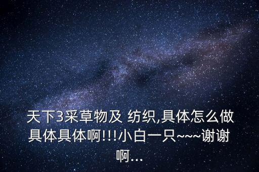 天下3采草物及 紡織,具體怎么做具體具體啊!!!小白一只~~~謝謝啊...