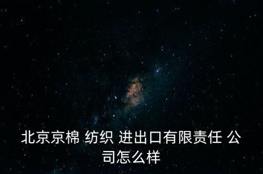 北京京棉 紡織 進出口有限責(zé)任 公司怎么樣