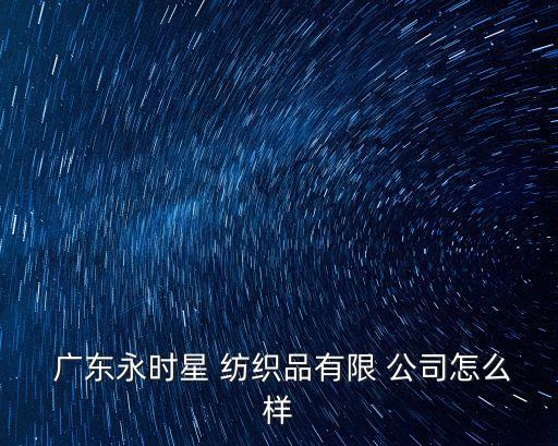  廣東永時(shí)星 紡織品有限 公司怎么樣