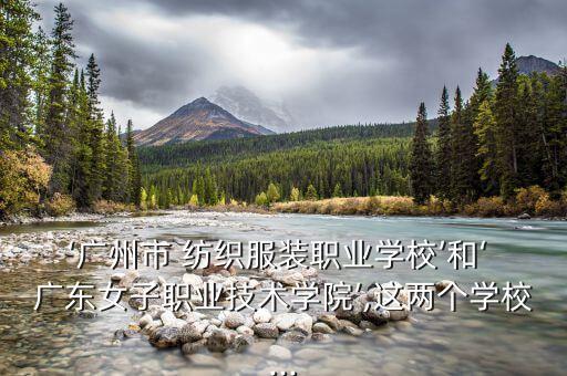 ‘廣州市 紡織服裝職業(yè)學(xué)校’和‘ 廣東女子職業(yè)技術(shù)學(xué)院’,這兩個學(xué)校...