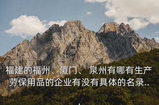福建的福州、廈門(mén)、 泉州有哪有生產(chǎn)勞保用品的企業(yè)有沒(méi)有具體的名錄...