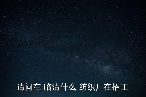 請問在 臨清什么 紡織廠在招工