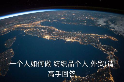 一個人如何做 紡織品個人 外貿(請高手回答