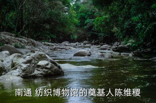 南通 紡織博物館的奠基人陳維稷