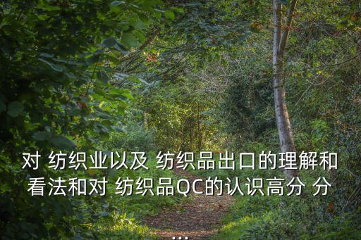 對 紡織業(yè)以及 紡織品出口的理解和看法和對 紡織品QC的認(rèn)識高分 分...