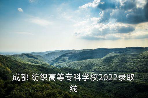成都 紡織高等專科學(xué)校2022錄取線