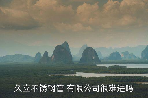 久立不銹鋼管 有限公司很難進嗎