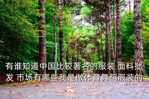 有誰(shuí)知道中國(guó)比較著名的服裝 面料批發(fā) 市場(chǎng)有哪些我是做體育舞蹈服裝的...