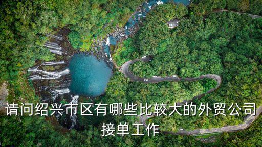 請(qǐng)問紹興市區(qū)有哪些比較大的外貿(mào)公司接單工作